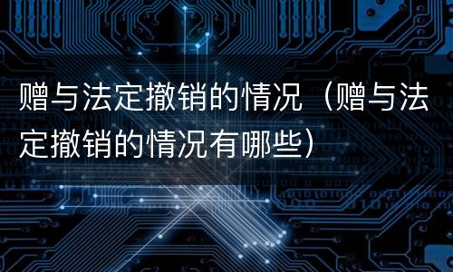 赠与法定撤销的情况（赠与法定撤销的情况有哪些）