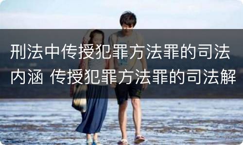 刑法中传授犯罪方法罪的司法内涵 传授犯罪方法罪的司法解释