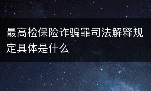 最高检保险诈骗罪司法解释规定具体是什么
