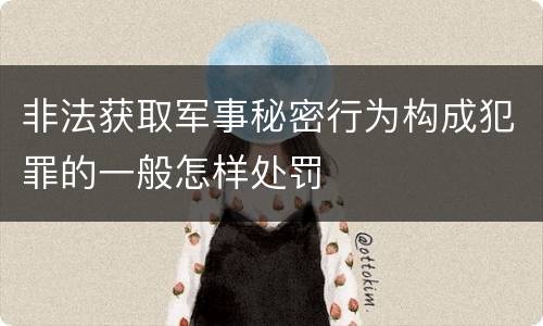非法获取军事秘密行为构成犯罪的一般怎样处罚