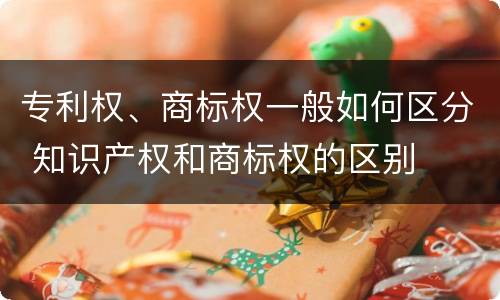 专利权、商标权一般如何区分 知识产权和商标权的区别