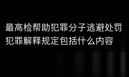 最高检帮助犯罪分子逃避处罚犯罪解释规定包括什么内容