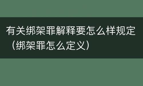 有关绑架罪解释要怎么样规定（绑架罪怎么定义）