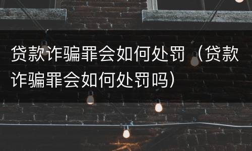 贷款诈骗罪会如何处罚（贷款诈骗罪会如何处罚吗）