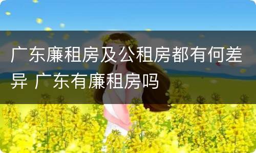 广东廉租房及公租房都有何差异 广东有廉租房吗