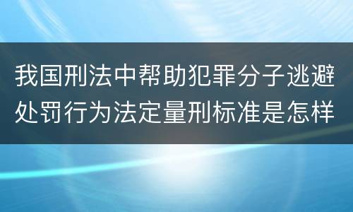 我国刑法中帮助犯罪分子逃避处罚行为法定量刑标准是怎样