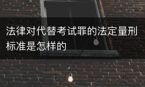 法律对代替考试罪的法定量刑标准是怎样的