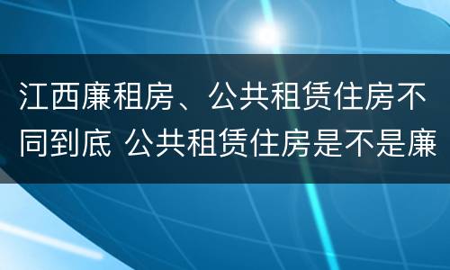 江西廉租房、公共租赁住房不同到底 公共租赁住房是不是廉租房