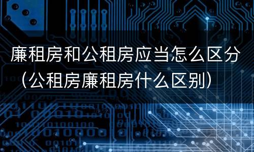 廉租房和公租房应当怎么区分（公租房廉租房什么区别）