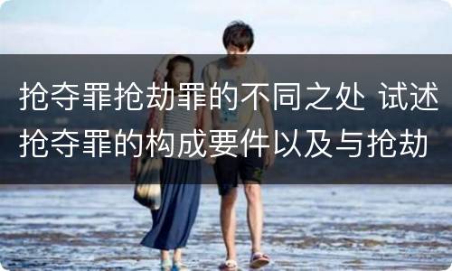 抢夺罪抢劫罪的不同之处 试述抢夺罪的构成要件以及与抢劫罪的区别
