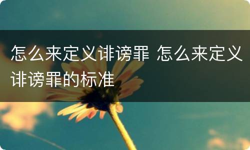 怎么来定义诽谤罪 怎么来定义诽谤罪的标准