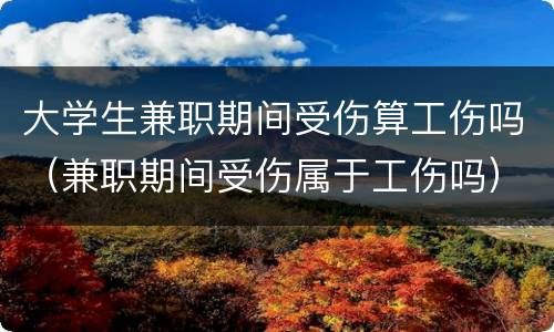 大学生兼职期间受伤算工伤吗（兼职期间受伤属于工伤吗）