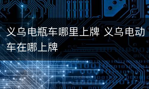 义乌电瓶车哪里上牌 义乌电动车在哪上牌