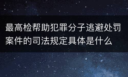 最高检帮助犯罪分子逃避处罚案件的司法规定具体是什么