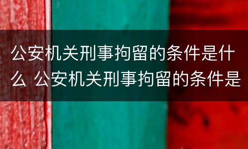 公安机关刑事拘留的条件是什么 公安机关刑事拘留的条件是什么样的