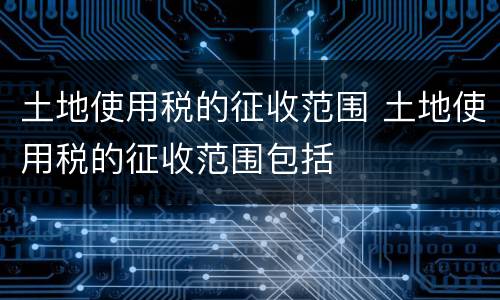 土地使用税的征收范围 土地使用税的征收范围包括