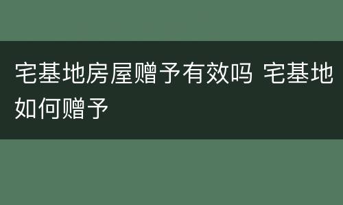 宅基地房屋赠予有效吗 宅基地如何赠予