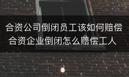 合资公司倒闭员工该如何赔偿 合资企业倒闭怎么赔偿工人