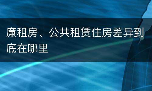 廉租房、公共租赁住房差异到底在哪里