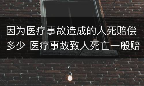 因为医疗事故造成的人死赔偿多少 医疗事故致人死亡一般赔偿多少