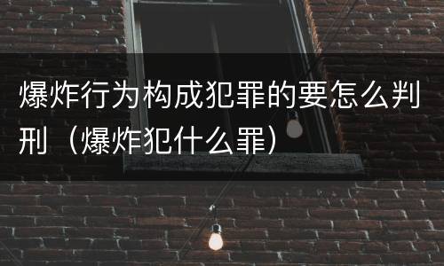 爆炸行为构成犯罪的要怎么判刑（爆炸犯什么罪）