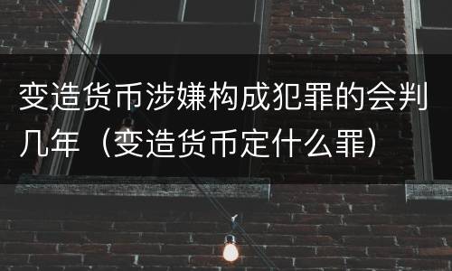 变造货币涉嫌构成犯罪的会判几年（变造货币定什么罪）