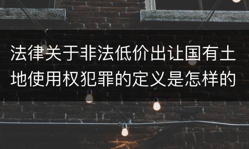 法律关于非法低价出让国有土地使用权犯罪的定义是怎样的