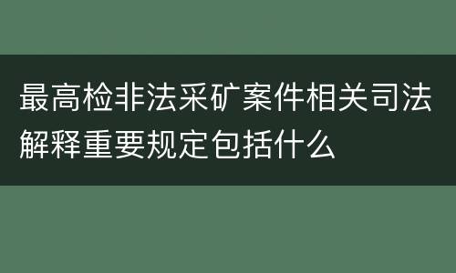 最高检非法采矿案件相关司法解释重要规定包括什么