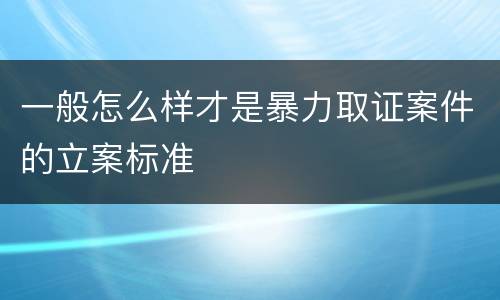 一般怎么样才是暴力取证案件的立案标准