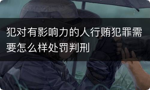 犯对有影响力的人行贿犯罪需要怎么样处罚判刑