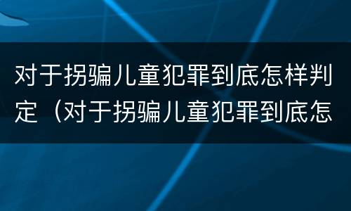 对于拐骗儿童犯罪到底怎样判定（对于拐骗儿童犯罪到底怎样判定的）