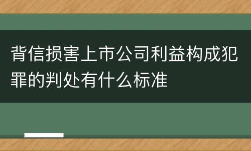 背信损害上市公司利益构成犯罪的判处有什么标准