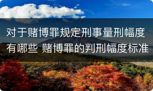 对于赌博罪规定刑事量刑幅度有哪些 赌博罪的判刑幅度标准