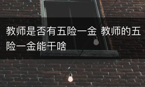 教师是否有五险一金 教师的五险一金能干啥