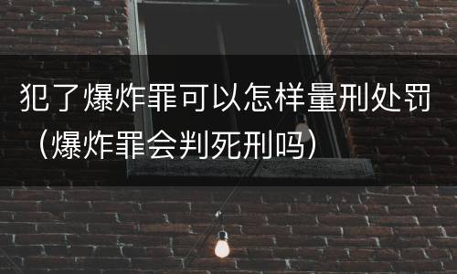 犯了爆炸罪可以怎样量刑处罚（爆炸罪会判死刑吗）