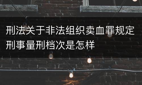 刑法关于非法组织卖血罪规定刑事量刑档次是怎样