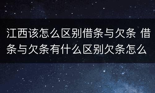 江西该怎么区别借条与欠条 借条与欠条有什么区别欠条怎么写