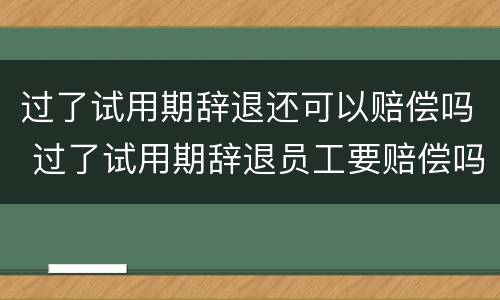 过了试用期辞退还可以赔偿吗 过了试用期辞退员工要赔偿吗