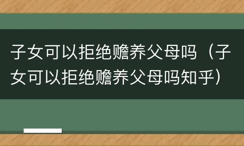 子女可以拒绝赡养父母吗（子女可以拒绝赡养父母吗知乎）