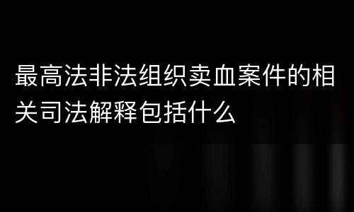最高法非法组织卖血案件的相关司法解释包括什么