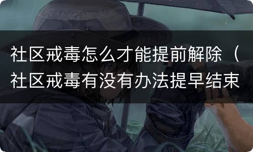 社区戒毒怎么才能提前解除（社区戒毒有没有办法提早结束）