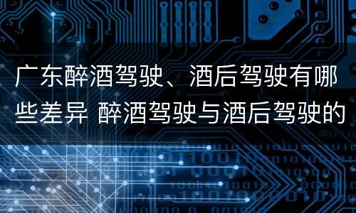广东醉酒驾驶、酒后驾驶有哪些差异 醉酒驾驶与酒后驾驶的区别