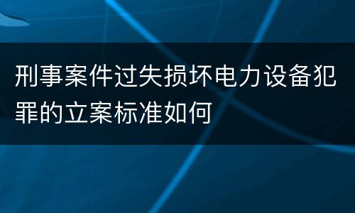 刑事案件过失损坏电力设备犯罪的立案标准如何