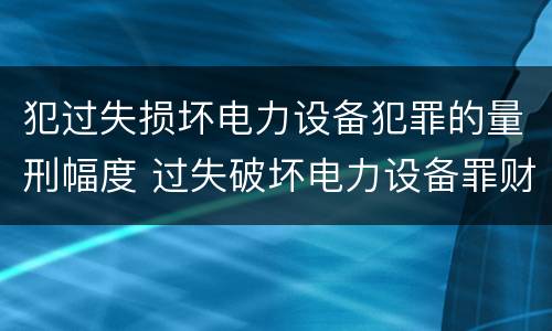 犯过失损坏电力设备犯罪的量刑幅度 过失破坏电力设备罪财产损失