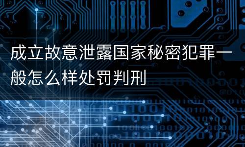 成立故意泄露国家秘密犯罪一般怎么样处罚判刑