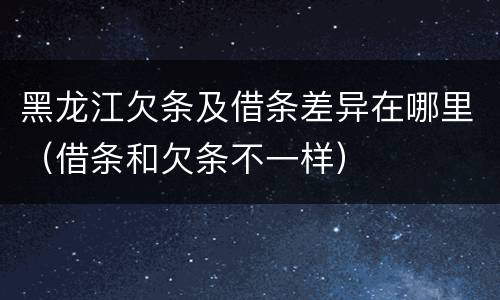 黑龙江欠条及借条差异在哪里（借条和欠条不一样）