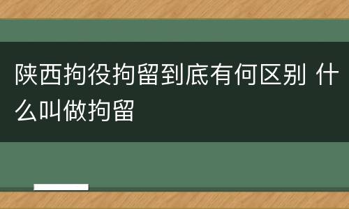 陕西拘役拘留到底有何区别 什么叫做拘留
