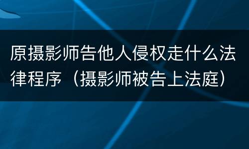 原摄影师告他人侵权走什么法律程序（摄影师被告上法庭）