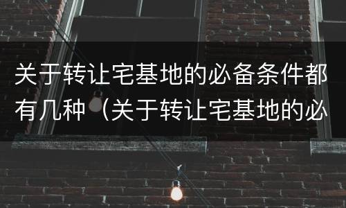 关于转让宅基地的必备条件都有几种（关于转让宅基地的必备条件都有几种规定）