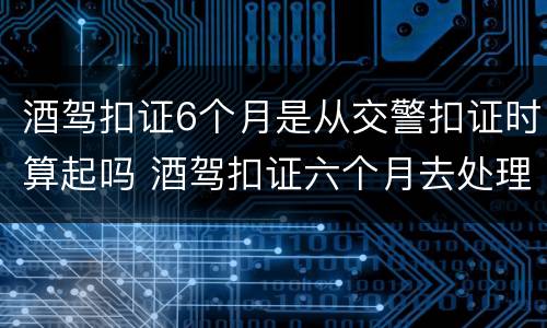酒驾扣证6个月是从交警扣证时算起吗 酒驾扣证六个月去处理的时候做什么